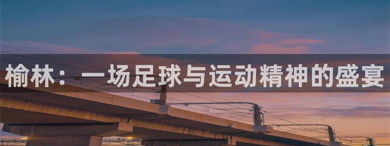 JJB竞技宝官网下载招商电话地址：榆林：一场足球与运
