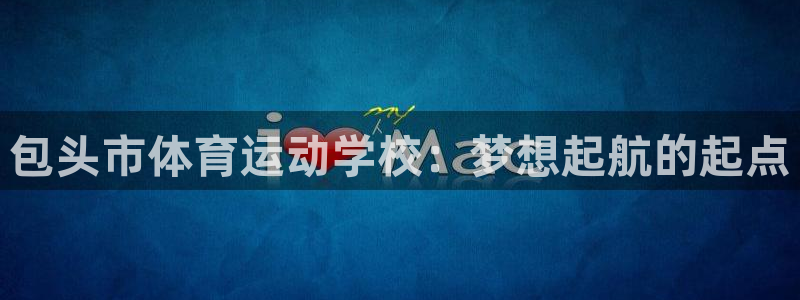 海南JJB竞技宝官网下载：包头市体育运动学校：梦想起航的起点