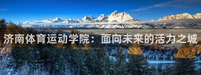 JJB竞技宝官方集团官网：济南体育运动学院：面向未来的活力之