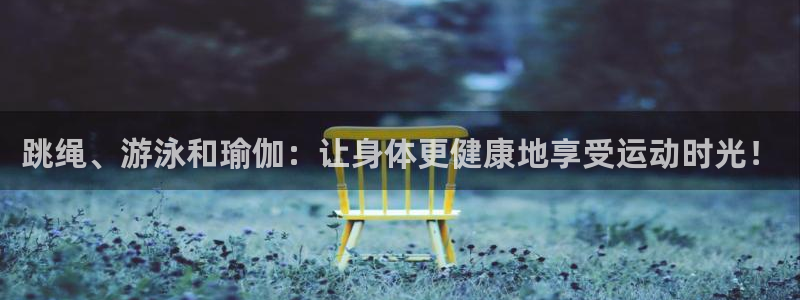  竞技宝app最新下载扫码：跳绳、游泳和瑜伽：让身体更健康地享