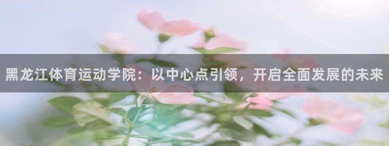  竞技宝下载地址查询：黑龙江体育运动学院：以中心点引领，开启全
