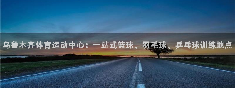 JJB竞技宝官方正版app娱乐首页官网下载：乌鲁木齐